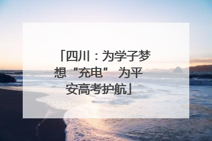 四川：为学子梦想“充电” 为平安高考护航