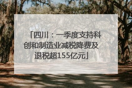 四川：一季度支持科创和制造业减税降费及退税超155亿元