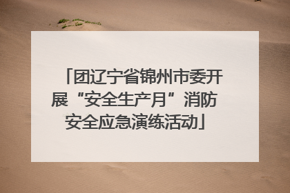 团辽宁省锦州市委开展“安全生产月”消防安全应急演练活动