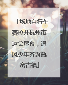 场地自行车赛拉开杭州市运会序幕，追风少年齐聚瓶窑古镇