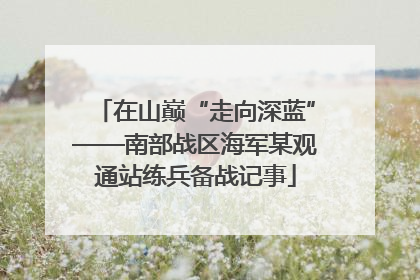 在山巅“走向深蓝”——南部战区海军某观通站练兵备战记事