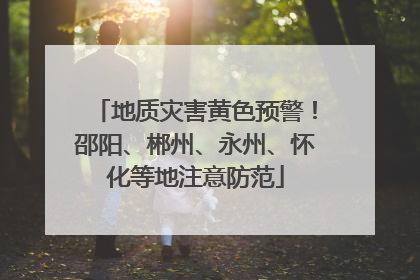 地质灾害黄色预警！邵阳、郴州、永州、怀化等地注意防范