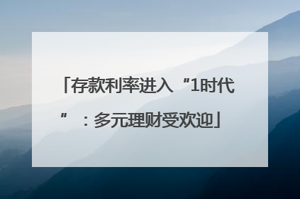 存款利率进入“1时代”：多元理财受欢迎