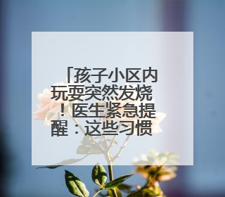 孩子小区内玩耍突然发烧！医生紧急提醒：这些习惯要改改了