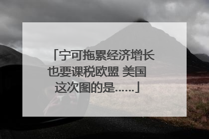宁可拖累经济增长也要课税欧盟 美国这次图的是……