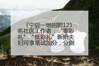 宁夏一地招聘121名社区工作者：“零彩礼”“低彩礼”新婚夫妇可享笔试加分，分别加1分、0.5分