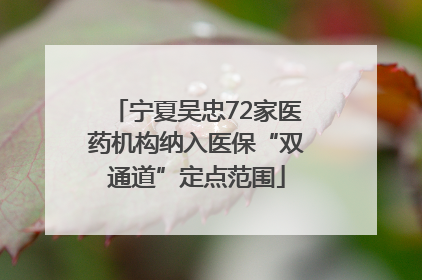 宁夏吴忠72家医药机构纳入医保“双通道”定点范围