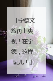 宁德文旅再上央视！在宁德，这样玩儿！