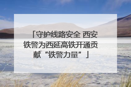 守护线路安全 西安铁警为西延高铁开通贡献“铁警力量”