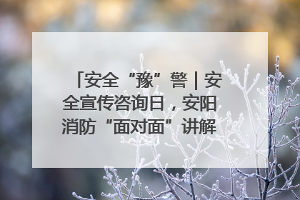 安全“豫”警｜安全宣传咨询日，安阳消防“面对面”讲解普及安全知识