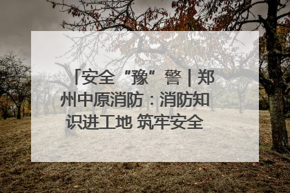 安全“豫”警｜郑州中原消防：消防知识进工地 筑牢安全“防火墙”