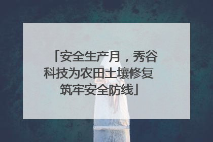 安全生产月，秀谷科技为农田土壤修复筑牢安全防线