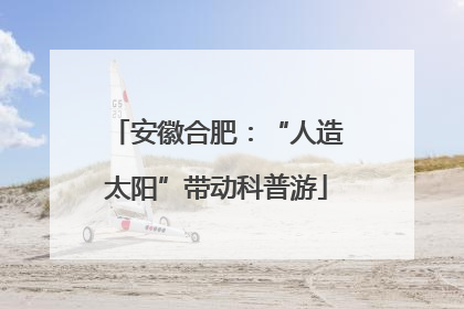 安徽合肥：“人造太阳”带动科普游