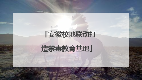 安徽校地联动打造禁毒教育基地
