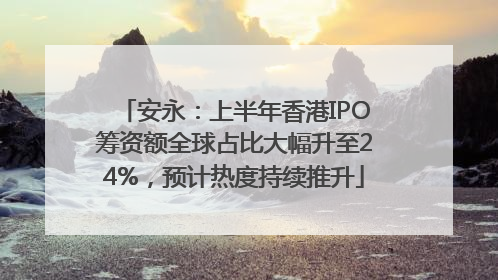 安永：上半年香港IPO筹资额全球占比大幅升至24%，预计热度持续推升