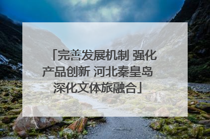 完善发展机制 强化产品创新 河北秦皇岛深化文体旅融合