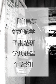 宜昌东站护航学子荆楚研学共赴端午之约
