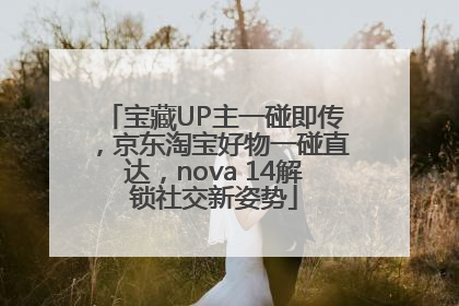 宝藏UP主一碰即传，京东淘宝好物一碰直达，nova 14解锁社交新姿势