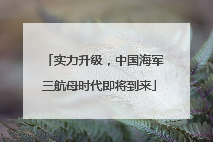 实力升级，中国海军三航母时代即将到来