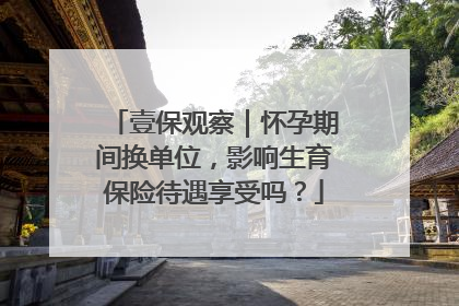 壹保观察｜怀孕期间换单位，影响生育保险待遇享受吗？