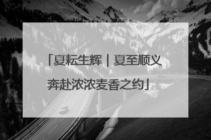 夏耘生辉｜夏至顺义奔赴浓浓麦香之约