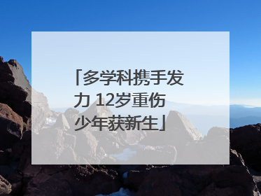 多学科携手发力 12岁重伤少年获新生