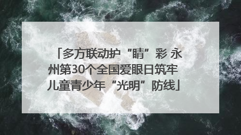 多方联动护“睛”彩 永州第30个全国爱眼日筑牢儿童青少年“光明”防线