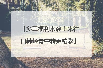 多重福利来袭！来往日韩经青中转更精彩