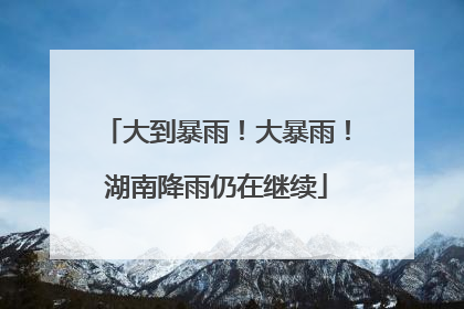大到暴雨！大暴雨！湖南降雨仍在继续