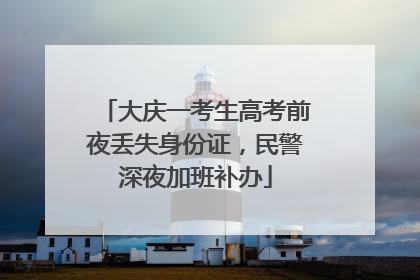 大庆一考生高考前夜丢失身份证，民警深夜加班补办