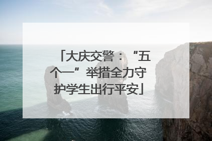 大庆交警：“五个一”举措全力守护学生出行平安