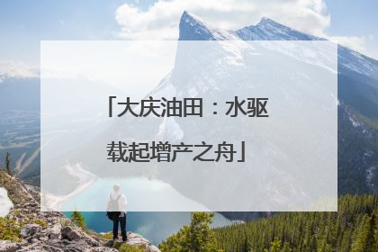 大庆油田：水驱载起增产之舟