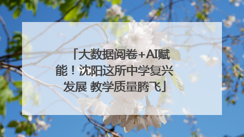 大数据阅卷+AI赋能！沈阳这所中学复兴发展 教学质量腾飞