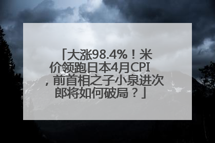 大涨98.4%！米价领跑日本4月CPI，前首相之子小泉进次郎将如何破局？