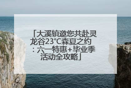 大溪镇邀您共赴灵龙谷23℃森夏之约：六一特惠+毕业季活动全攻略
