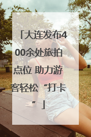 大连发布400余处旅拍点位 助力游客轻松“打卡”