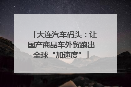 大连汽车码头：让国产商品车外贸跑出全球“加速度”