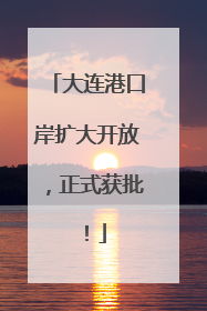 大连港口岸扩大开放，正式获批！