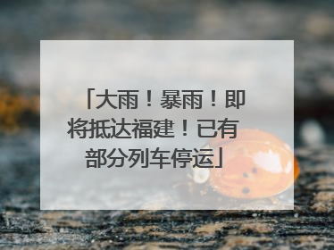 大雨！暴雨！即将抵达福建！已有部分列车停运