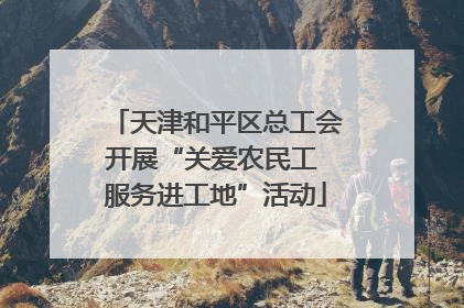 天津和平区总工会开展“关爱农民工 服务进工地”活动