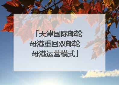 天津国际邮轮母港重回双邮轮母港运营模式