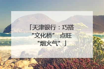 天津银行：巧搭“文化桥” 点旺“烟火气”