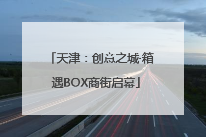 天津：创意之城·箱遇BOX商街启幕