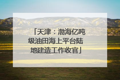 天津：渤海亿吨级油田海上平台陆地建造工作收官