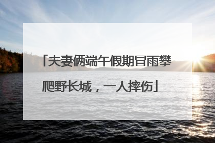 夫妻俩端午假期冒雨攀爬野长城，一人摔伤