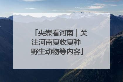 央媒看河南｜关注河南夏收夏种 野生动物等内容