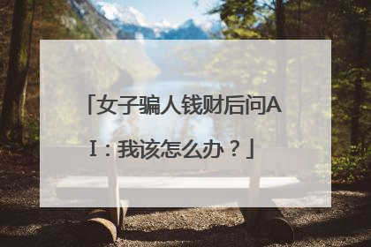 女子骗人钱财后问AI：我该怎么办？