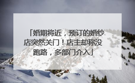 婚期将近，预订的婚纱店突然关门！店主却称没跑路，多部门介入