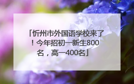 忻州市外国语学校来了！今年招初一新生800名，高一400名