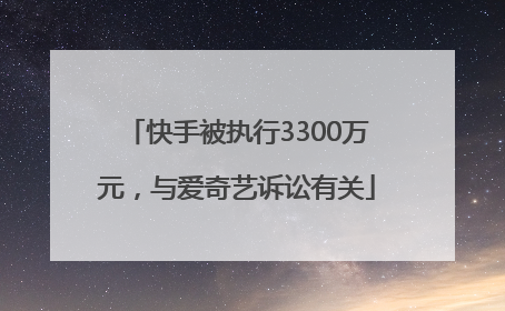 快手被执行3300万元，与爱奇艺诉讼有关